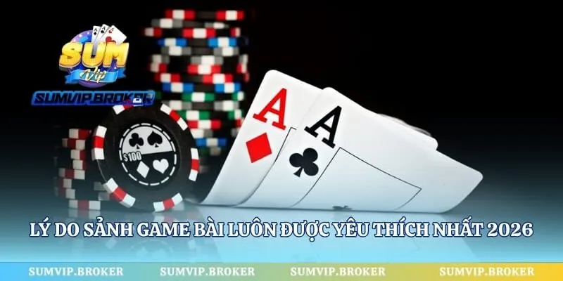 Lý do sảnh game bài luôn được yêu thích nhất 2026